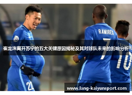 崔龙洙离开苏宁的五大关键原因揭秘及其对球队未来的影响分析
