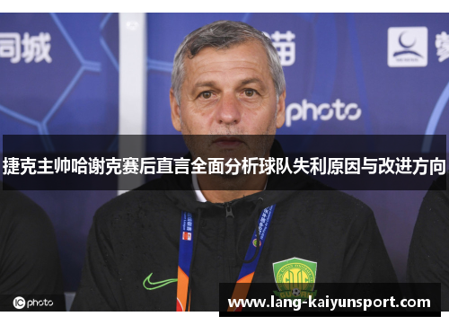 捷克主帅哈谢克赛后直言全面分析球队失利原因与改进方向