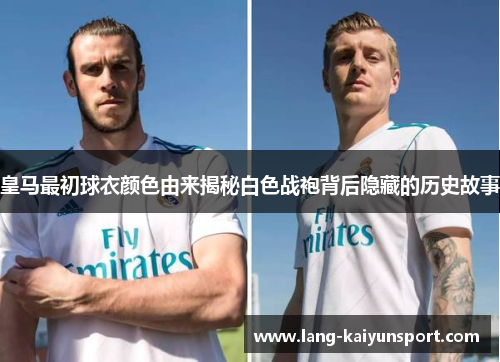 皇马最初球衣颜色由来揭秘白色战袍背后隐藏的历史故事