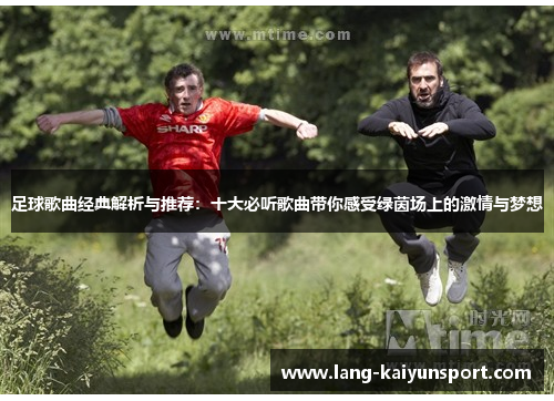 足球歌曲经典解析与推荐：十大必听歌曲带你感受绿茵场上的激情与梦想