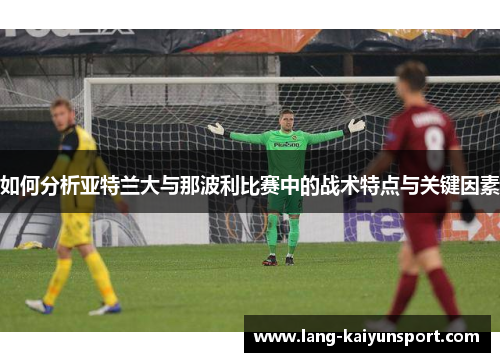如何分析亚特兰大与那波利比赛中的战术特点与关键因素
