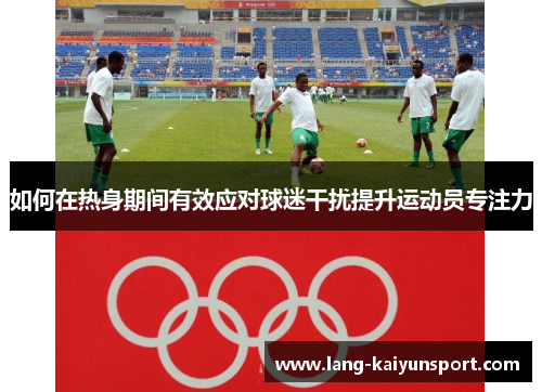 如何在热身期间有效应对球迷干扰提升运动员专注力 如何在热身期间有效应对球迷干扰提升运动员专注力