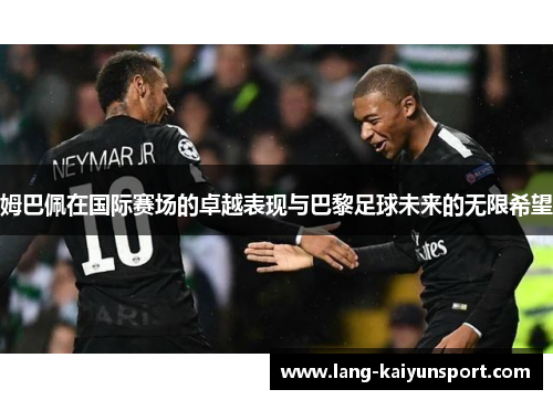 姆巴佩在国际赛场的卓越表现与巴黎足球未来的无限希望 姆巴佩在国际赛场的卓越表现与巴黎足球未来的无限希望