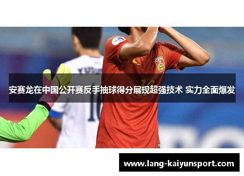 安赛龙在中国公开赛反手抽球得分展现超强技术 实力全面爆发 安赛龙在中国公开赛反手抽球得分展现超强技术 实力全面爆发