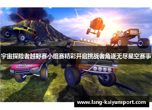 宇宙探险者越野赛小组赛精彩开启挑战者角逐无尽星空赛事 宇宙探险者越野赛小组赛精彩开启挑战者角逐无尽星空赛事