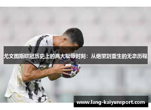 尤文图斯欧冠历史上的两大耻辱时刻:从绝望到重生的无奈历程 尤文图斯欧冠历史上的两大耻辱时刻:从绝望到重生的无奈历程