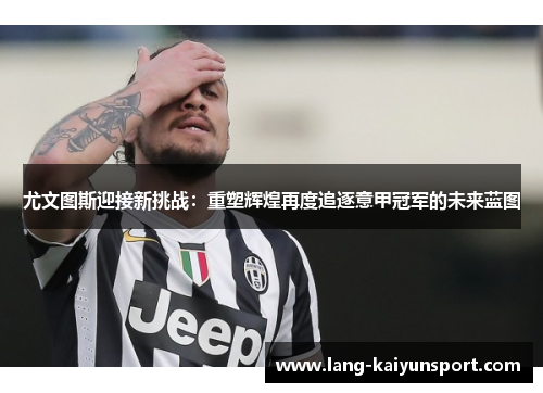 尤文图斯迎接新挑战:重塑辉煌再度追逐意甲冠军的未来蓝图 尤文图斯迎接新挑战:重塑辉煌再度追逐意甲冠军的未来蓝图