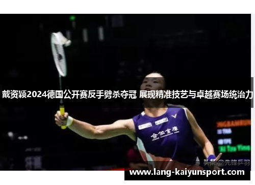 戴资颖2024德国公开赛反手劈杀夺冠 展现精准技艺与卓越赛场统治力 戴资颖2024德国公开赛反手劈杀夺冠 展现精准技艺与卓越赛场统治力