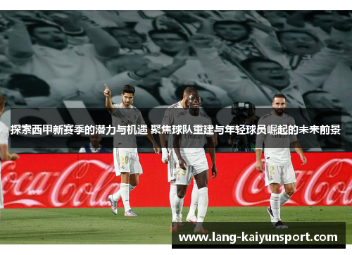探索西甲新赛季的潜力与机遇 聚焦球队重建与年轻球员崛起的未来前景 探索西甲新赛季的潜力与机遇 聚焦球队重建与年轻球员崛起的未来前景
