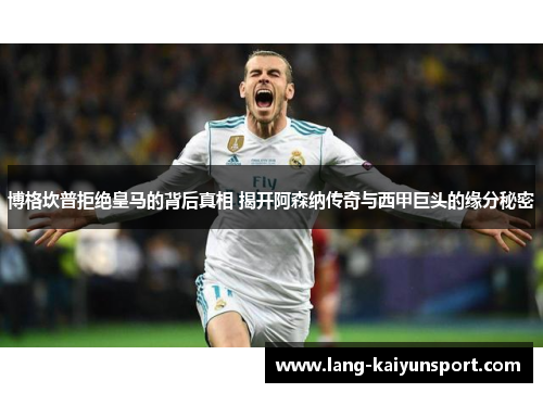 博格坎普拒绝皇马的背后真相 揭开阿森纳传奇与西甲巨头的缘分秘密 博格坎普拒绝皇马的背后真相 揭开阿森纳传奇与西甲巨头的缘分秘密