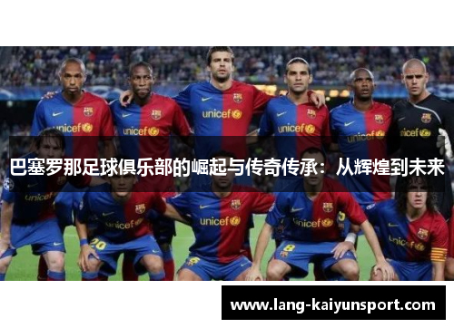 巴塞罗那足球俱乐部的崛起与传奇传承:从辉煌到未来 巴塞罗那足球俱乐部的崛起与传奇传承:从辉煌到未来