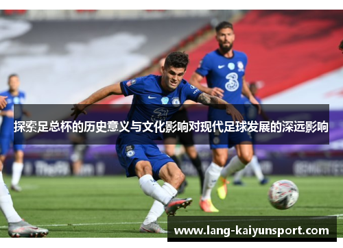 探索足总杯的历史意义与文化影响对现代足球发展的深远影响