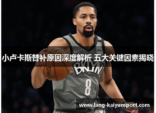 小卢卡斯替补原因深度解析 五大关键因素揭晓 小卢卡斯替补原因深度解析 五大关键因素揭晓