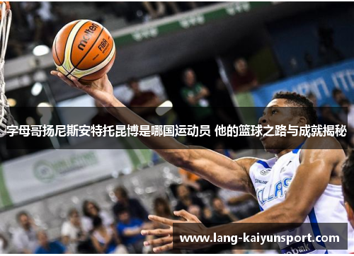 字母哥扬尼斯安特托昆博是哪国运动员 他的篮球之路与成就揭秘 字母哥扬尼斯安特托昆博是哪国运动员 他的篮球之路与成就揭秘