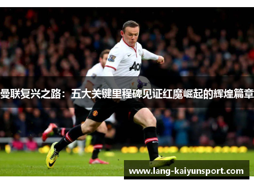 曼联复兴之路:五大关键里程碑见证红魔崛起的辉煌篇章 曼联复兴之路:五大关键里程碑见证红魔崛起的辉煌篇章