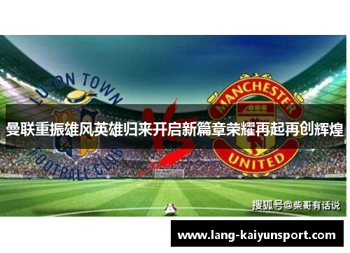 曼联重振雄风英雄归来开启新篇章荣耀再起再创辉煌 曼联重振雄风英雄归来开启新篇章荣耀再起再创辉煌
