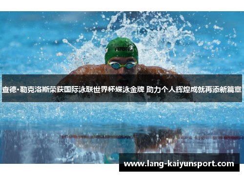 查德·勒克洛斯荣获国际泳联世界杯蝶泳金牌 助力个人辉煌成就再添新篇章 查德·勒克洛斯荣获国际泳联世界杯蝶泳金牌 助力个人辉煌成就再添新篇章