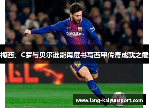 梅西、C罗与贝尔谁能再度书写西甲传奇成就之巅 梅西、C罗与贝尔谁能再度书写西甲传奇成就之巅