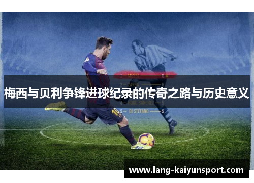 梅西与贝利争锋进球纪录的传奇之路与历史意义 梅西与贝利争锋进球纪录的传奇之路与历史意义
