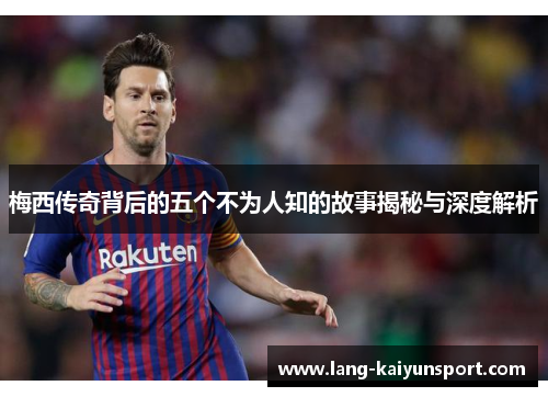 梅西传奇背后的五个不为人知的故事揭秘与深度解析