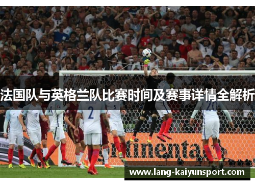 法国队与英格兰队比赛时间及赛事详情全解析 法国队与英格兰队比赛时间及赛事详情全解析