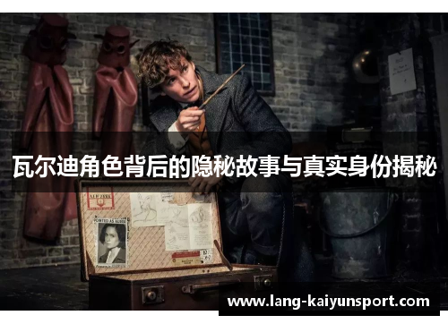 瓦尔迪角色背后的隐秘故事与真实身份揭秘 瓦尔迪角色背后的隐秘故事与真实身份揭秘