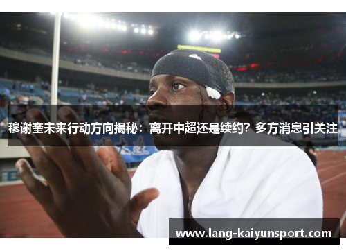 穆谢奎未来行动方向揭秘：离开中超还是续约？多方消息引关注