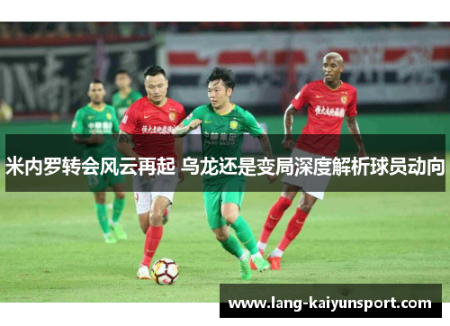 米内罗转会风云再起 乌龙还是变局深度解析球员动向 米内罗转会风云再起 乌龙还是变局深度解析球员动向