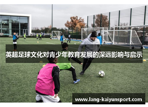 英超足球文化对青少年教育发展的深远影响与启示 英超足球文化对青少年教育发展的深远影响与启示