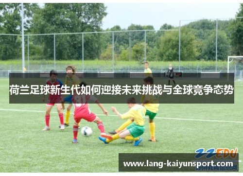 荷兰足球新生代如何迎接未来挑战与全球竞争态势 荷兰足球新生代如何迎接未来挑战与全球竞争态势