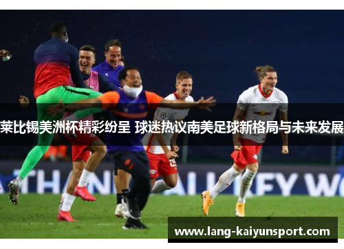 莱比锡美洲杯精彩纷呈 球迷热议南美足球新格局与未来发展