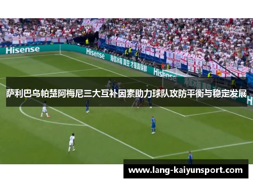 萨利巴乌帕楚阿梅尼三大互补因素助力球队攻防平衡与稳定发展 萨利巴乌帕楚阿梅尼三大互补因素助力球队攻防平衡与稳定发展