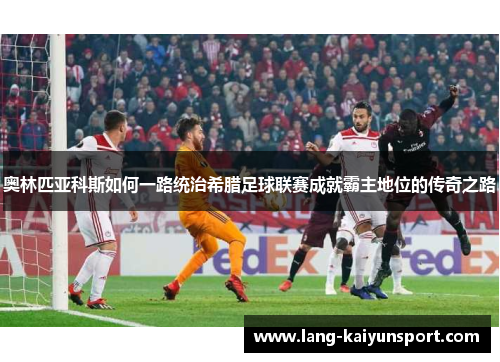 奥林匹亚科斯如何一路统治希腊足球联赛成就霸主地位的传奇之路 奥林匹亚科斯如何一路统治希腊足球联赛成就霸主地位的传奇之路
