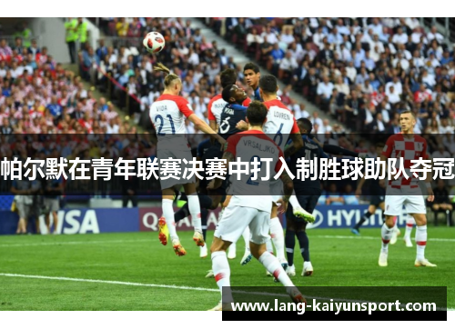 帕尔默在青年联赛决赛中打入制胜球助队夺冠