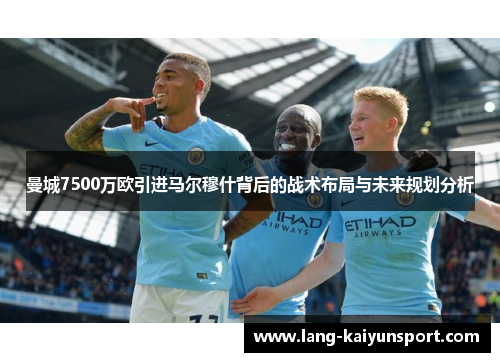 曼城7500万欧引进马尔穆什背后的战术布局与未来规划分析