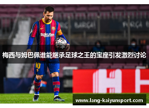 梅西与姆巴佩谁能继承足球之王的宝座引发激烈讨论