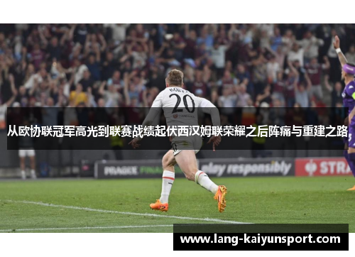 从欧协联冠军高光到联赛战绩起伏西汉姆联荣耀之后阵痛与重建之路