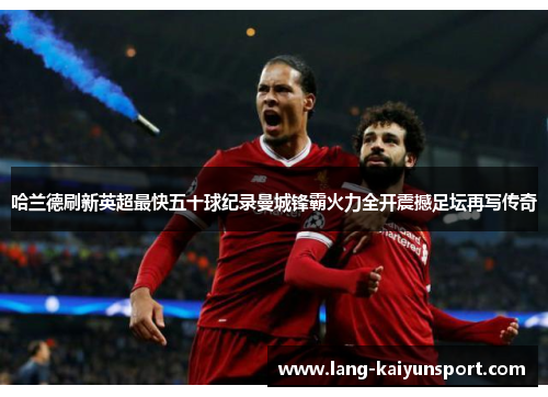 哈兰德刷新英超最快五十球纪录曼城锋霸火力全开震撼足坛再写传奇