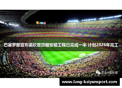 巴塞罗那宣布诺坎普顶棚安装工程已完成一半 计划2026年完工 巴塞罗那宣布诺坎普顶棚安装工程已完成一半 计划2026年完工