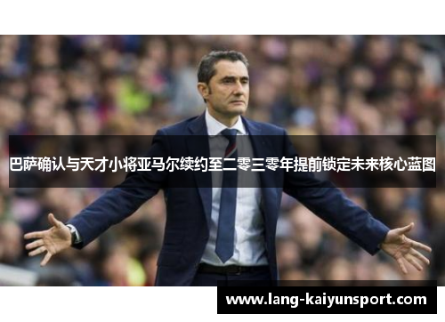 巴萨确认与天才小将亚马尔续约至二零三零年提前锁定未来核心蓝图
