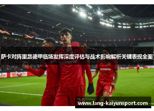 萨卡对阵里昂德甲临场发挥深度评估与战术影响解析关键表现全面 萨卡对阵里昂德甲临场发挥深度评估与战术影响解析关键表现全面