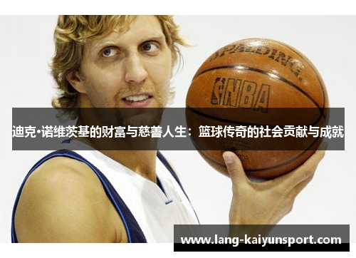 迪克·诺维茨基的财富与慈善人生:篮球传奇的社会贡献与成就 迪克·诺维茨基的财富与慈善人生:篮球传奇的社会贡献与成就