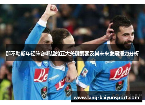 那不勒斯年轻阵容崛起的五大关键要素及其未来发展潜力分析 那不勒斯年轻阵容崛起的五大关键要素及其未来发展潜力分析