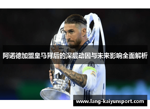 阿诺德加盟皇马背后的深层动因与未来影响全面解析 阿诺德加盟皇马背后的深层动因与未来影响全面解析
